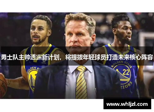 勇士队主帅透露新计划，将提拔年轻球员打造未来核心阵容