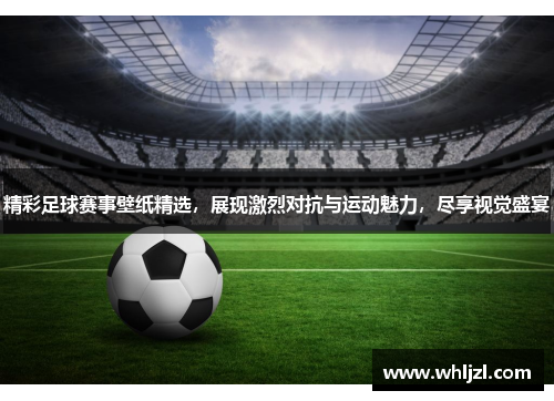 精彩足球赛事壁纸精选，展现激烈对抗与运动魅力，尽享视觉盛宴